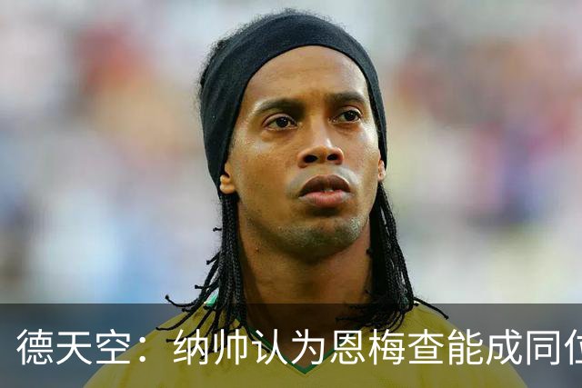 德天空：纳帅认为恩梅查能成同位置世界最佳 曼城曼联皇马均有意