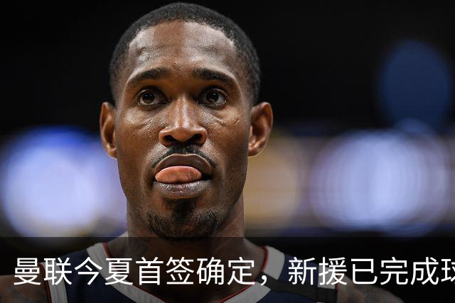 曼联今夏首签确定，新援已完成球队体检，夏窗第二笔引援也快来了